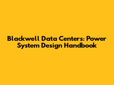 Blackwell Data Centers: Power System Design Handbook
