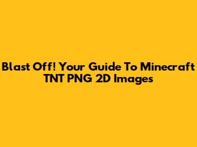 Blast Off! Your Guide To Minecraft TNT PNG 2D Images
