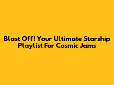 Blast Off! Your Ultimate Starship Playlist For Cosmic Jams