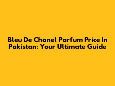 Bleu De Chanel Parfum Price In Pakistan: Your Ultimate Guide