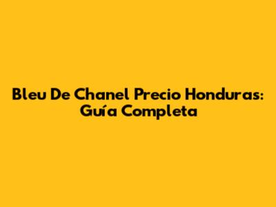 Bleu De Chanel Precio Honduras: Guía Completa
