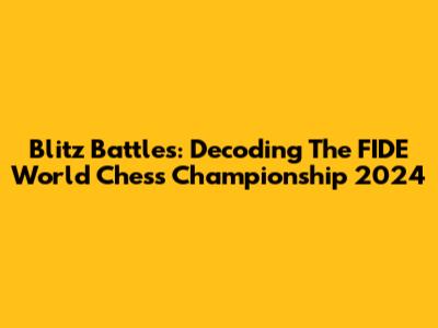 Blitz Battles: Decoding The FIDE World Chess Championship 2024