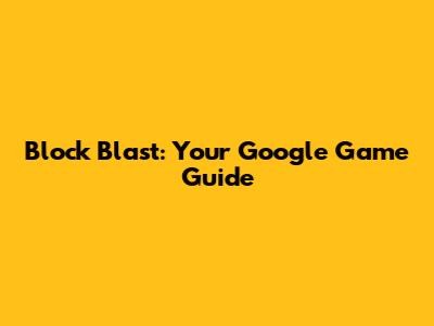 Block Blast: Your Google Game Guide