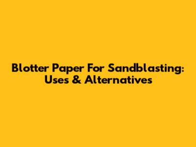 Blotter Paper For Sandblasting: Uses & Alternatives