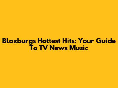 Bloxburg's Hottest Hits: Your Guide To TV News Music