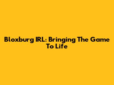 Bloxburg IRL: Bringing The Game To Life