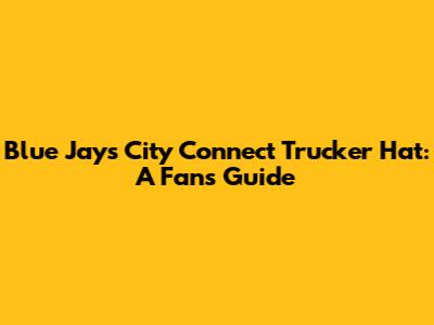 Blue Jays City Connect Trucker Hat: A Fan's Guide