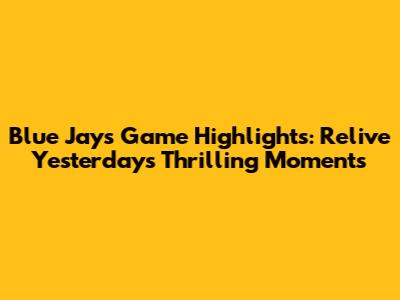 Blue Jays Game Highlights: Relive Yesterday's Thrilling Moments