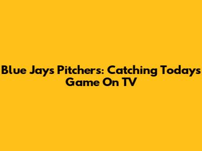 Blue Jays Pitchers: Catching Today's Game On TV