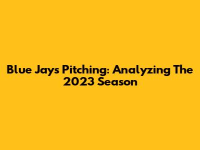 Blue Jays Pitching: Analyzing The 2023 Season