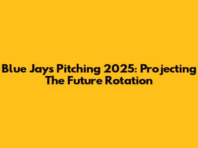 Blue Jays Pitching 2025: Projecting The Future Rotation