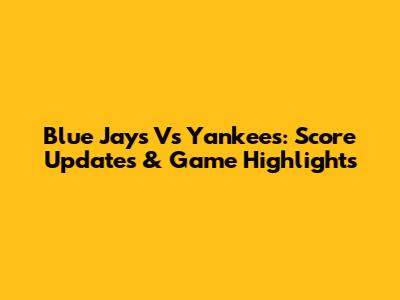 Blue Jays Vs Yankees: Score Updates & Game Highlights