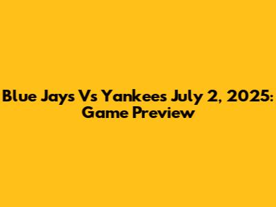 Blue Jays Vs Yankees July 2, 2025: Game Preview