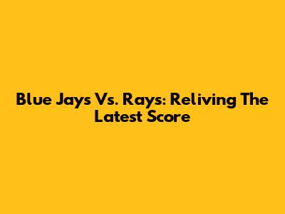 Blue Jays Vs. Rays: Reliving The Latest Score