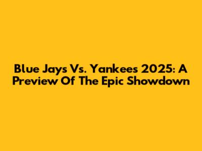 Blue Jays Vs. Yankees 2025: A Preview Of The Epic Showdown