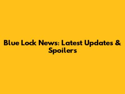 Blue Lock News: Latest Updates & Spoilers