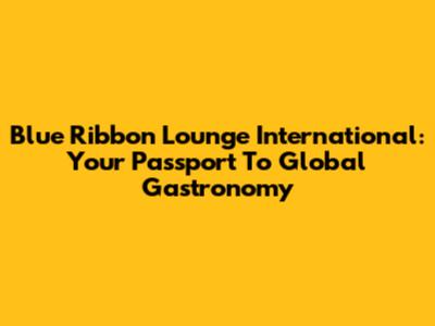 Blue Ribbon Lounge International: Your Passport To Global Gastronomy