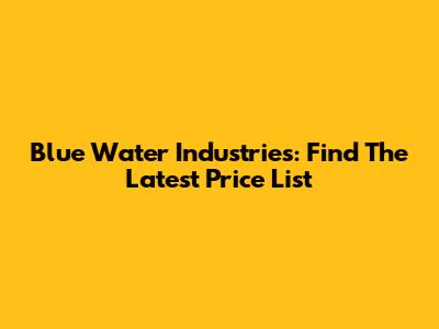 Blue Water Industries: Find The Latest Price List