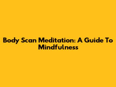 Body Scan Meditation: A Guide To Mindfulness