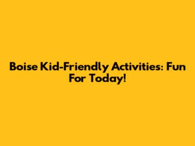 Boise Kid-Friendly Activities: Fun For Today!