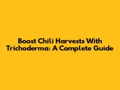 Boost Chili Harvests With Trichoderma: A Complete Guide