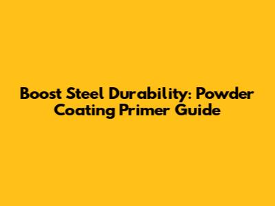 Boost Steel Durability: Powder Coating Primer Guide