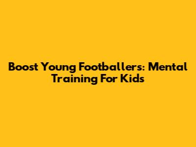 Boost Young Footballers: Mental Training For Kids
