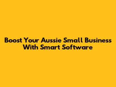 Boost Your Aussie Small Business With Smart Software