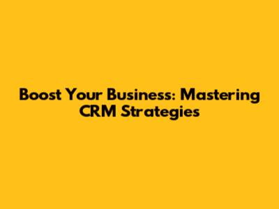 Boost Your Business: Mastering CRM Strategies
