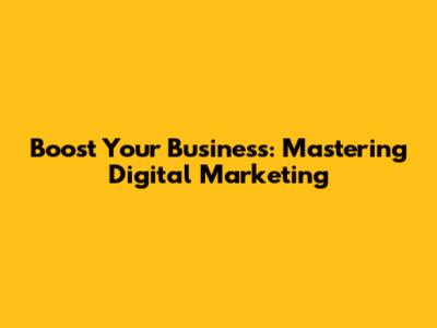 Boost Your Business: Mastering Digital Marketing