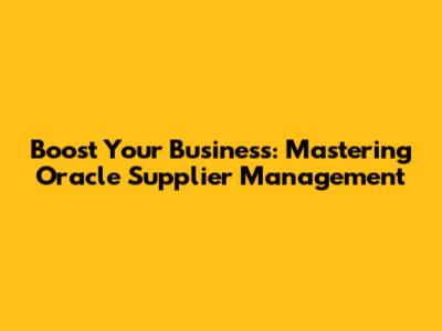 Boost Your Business: Mastering Oracle Supplier Management
