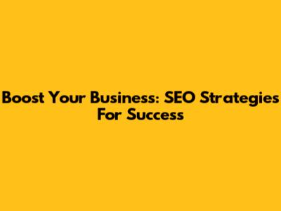 Boost Your Business: SEO Strategies For Success