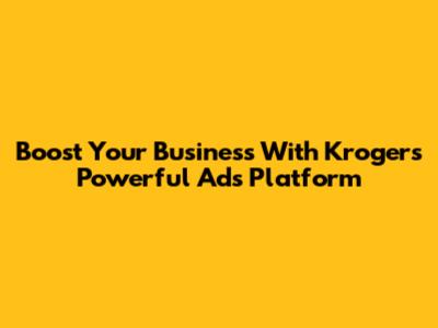 Boost Your Business With Kroger's Powerful Ads Platform