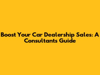 Boost Your Car Dealership Sales: A Consultant's Guide