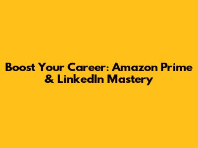 Boost Your Career: Amazon Prime & LinkedIn Mastery