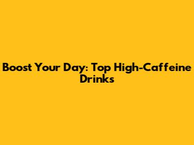 Boost Your Day: Top High-Caffeine Drinks