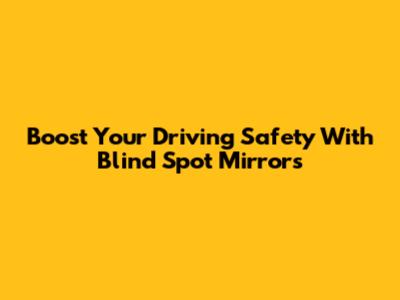 Boost Your Driving Safety With Blind Spot Mirrors