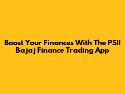 Boost Your Finances With The PSII Bajaj Finance Trading App