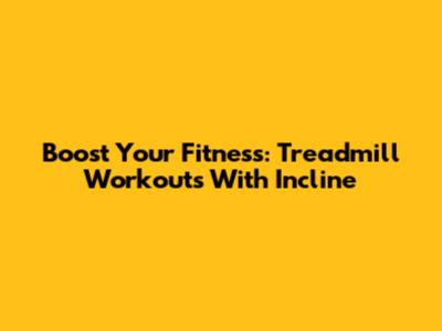 Boost Your Fitness: Treadmill Workouts With Incline