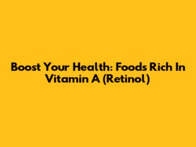Boost Your Health: Foods Rich In Vitamin A (Retinol)