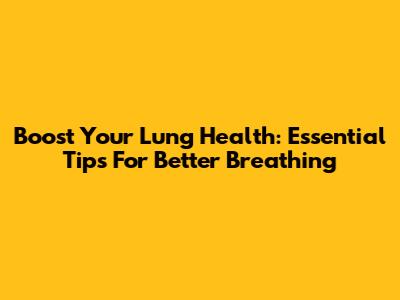 Boost Your Lung Health: Essential Tips For Better Breathing