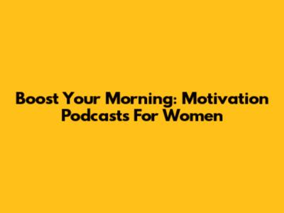 Boost Your Morning: Motivation Podcasts For Women