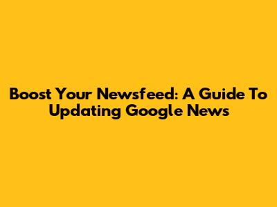 Boost Your Newsfeed: A Guide To Updating Google News