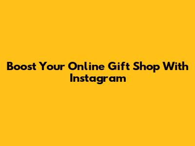Boost Your Online Gift Shop With Instagram