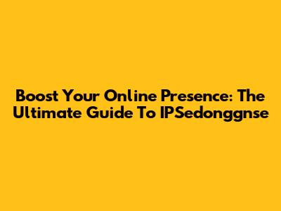 Boost Your Online Presence: The Ultimate Guide To IPSedonggnse