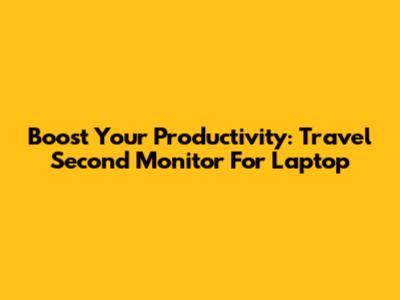 Boost Your Productivity: Travel Second Monitor For Laptop