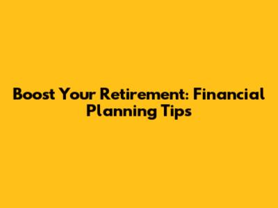 Boost Your Retirement: Financial Planning Tips