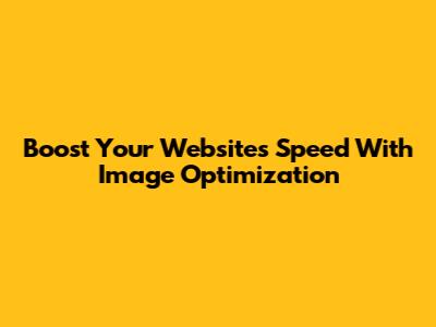 Boost Your Website's Speed With Image Optimization