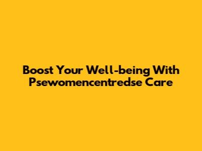 Boost Your Well-being With Psewomencentredse Care