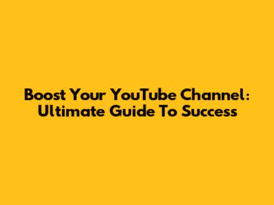 Boost Your YouTube Channel: Ultimate Guide To Success